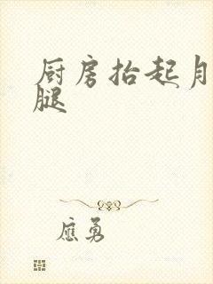厨房抬起月月的腿