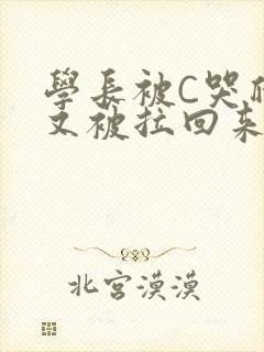学长被C哭爬走又被拉回来