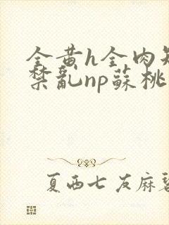 全黄h全肉短篇禁乱np苏桃