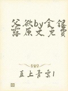 父欲by金银花露原文免费阅读笔趣阁