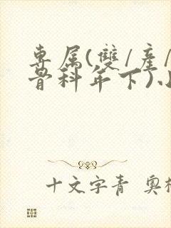 专属(双/产/骨科年下)小说