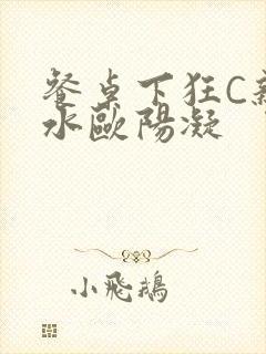 餐桌下狂C亲女水欧阳凝