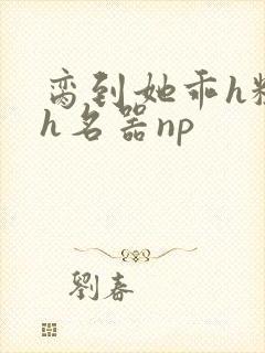 脔到她乖h粗话h名器np