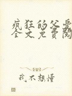 疯狂的父爱小说全文免费阅读