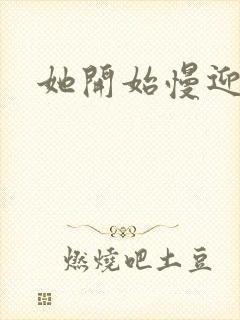 她开始慢迎迎合