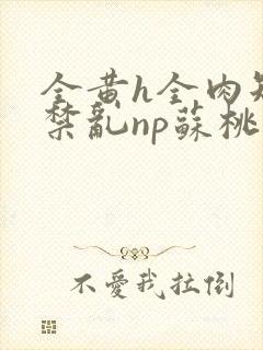 全黄h全肉短篇禁乱np苏桃