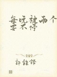 每晚被两个师傅要不停