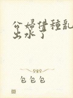 公妇借种乱h日出水了