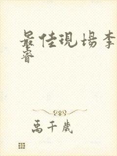 最佳现场李晟张睿