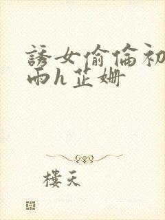 诱女偷伦初尝云雨h芷姗