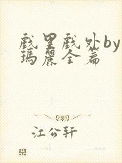 戏里戏外by苏玛丽全篇