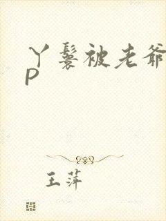 丫鬟被老爷玩NP