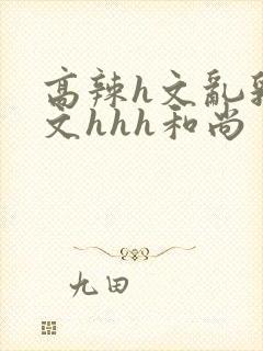 高辣h文乱乳h文hhh和尚