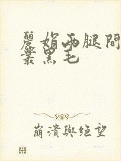 丽娟两腿间一大丛黑毛