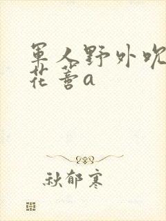 军人野外吮她的花蒂a