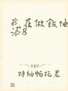 我在做饭他在下添8