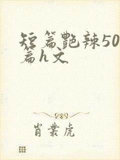 短篇艳辣500篇h文