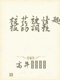 校花被情趣店老板的调教