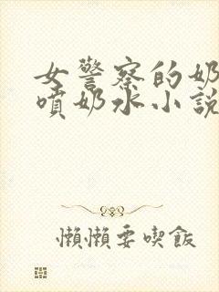 女警察的奶头又喷奶水小说