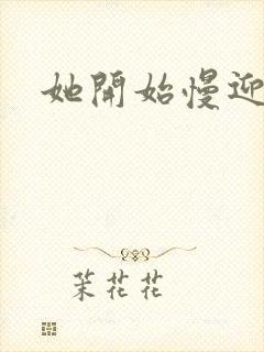 她开始慢迎迎合