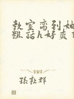 教室脔到她哭h粗话h好爽视频