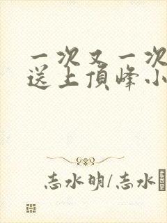 一次又一次把她送上顶峰小说