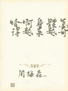 哈啊身体怎么变得越来越奇怪了