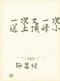 一次又一次把她送上顶峰小说