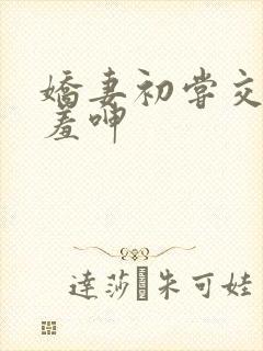 娇妻初尝交换害羞呻