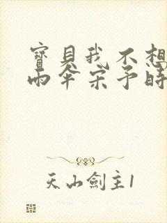 宝贝我不想带小雨伞宋予时