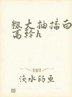 粗大抽搐白浊h高干h