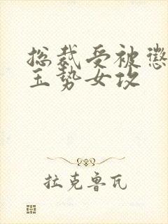 总裁受被惩罚戴玉势女攻