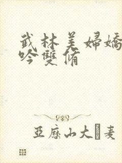 武林美妇娇呻浪吟双修