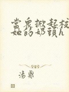 当众掀起校服揉她的奶头h