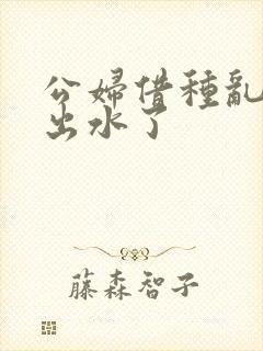 公妇借种乱h日出水了