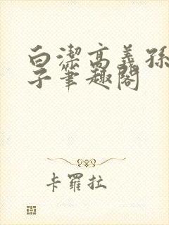 白洁高义孙倩东子笔趣阁