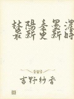 林阳秦墨浓小说最新更新时间