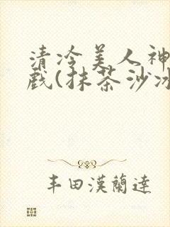 清冷美人神奇游戏(抹茶沙冰)