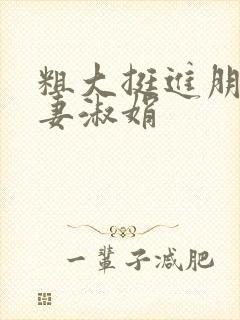 粗大挺进朋友人妻淑娟