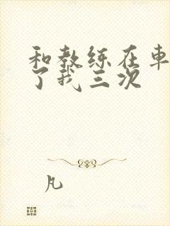 和教练在车里干了我三次