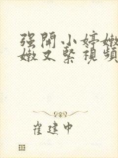 强开小婷嫩苞又嫩又紧视频