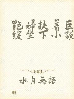 艳妇扶着巨龙缓缓坐下小说