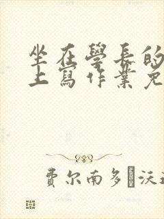 坐在学长的紫根上写作业免费阅读