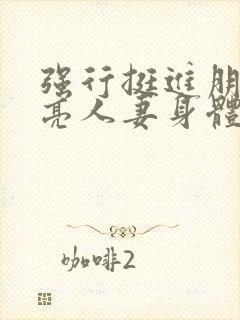 强行挺进朋友漂亮人妻身体