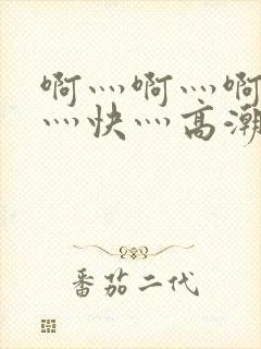 啊灬啊灬啊灬啊灬快灬高潮了