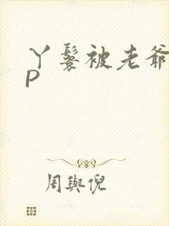 丫鬟被老爷玩NP