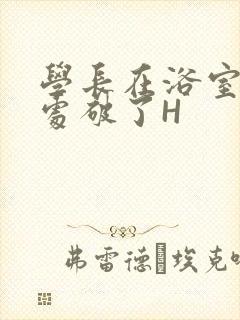 学长在浴室把我处破了H