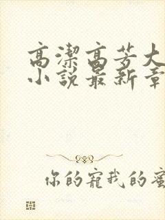 高洁高芳大团圆小说最新章节免费阅读