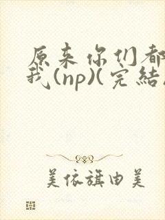 原来你们都想上我(np)(完结)