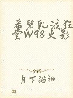希儿乳液狂飙天堂W98火影